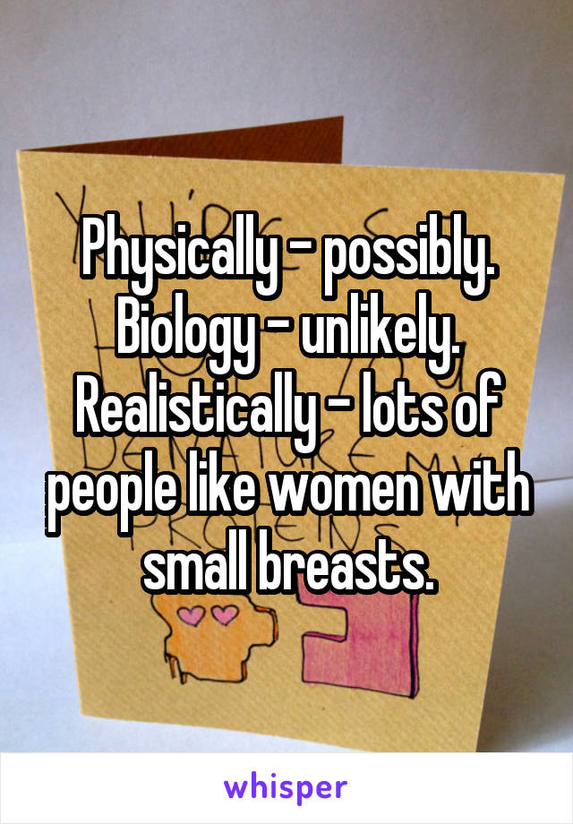 Physically - possibly.
Biology - unlikely.
Realistically - lots of people like women with small breasts.