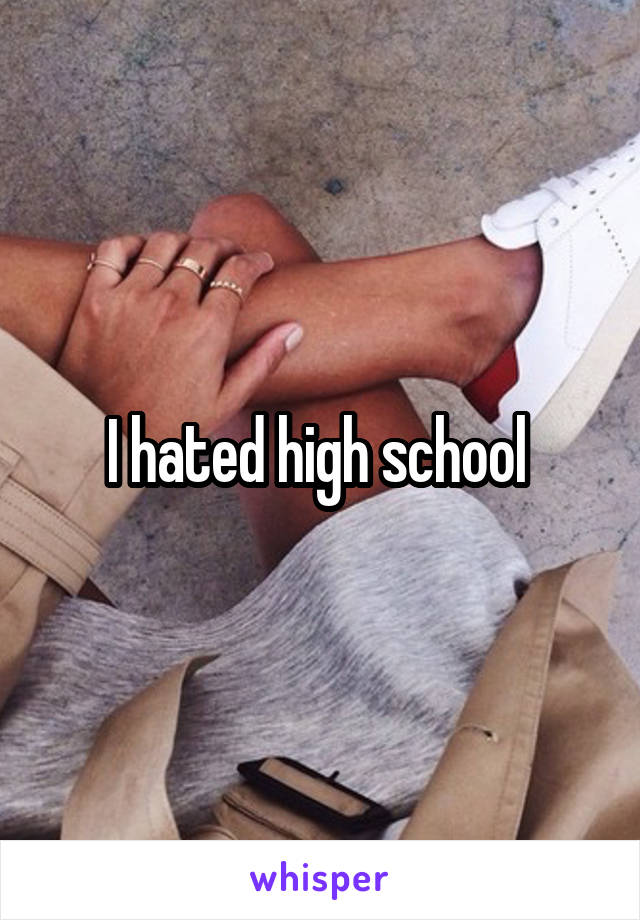 I hated high school 