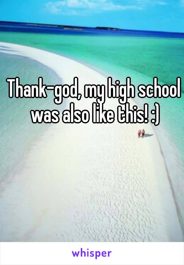 Thank-god, my high school was also like this! :)