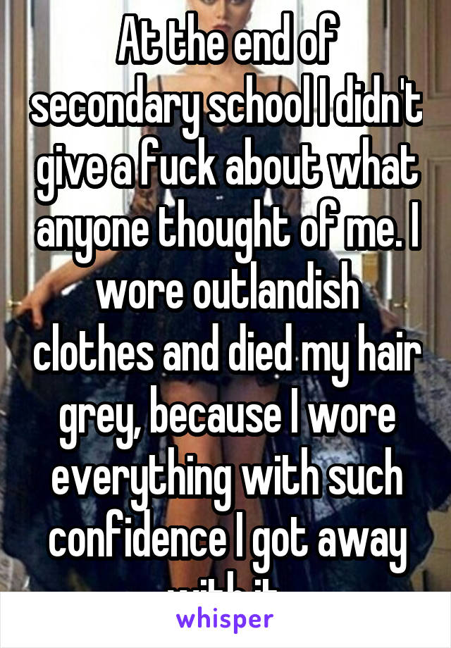At the end of secondary school I didn't give a fuck about what anyone thought of me. I wore outlandish clothes and died my hair grey, because I wore everything with such confidence I got away with it.
