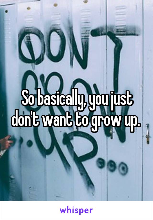 So basically, you just don't want to grow up. 