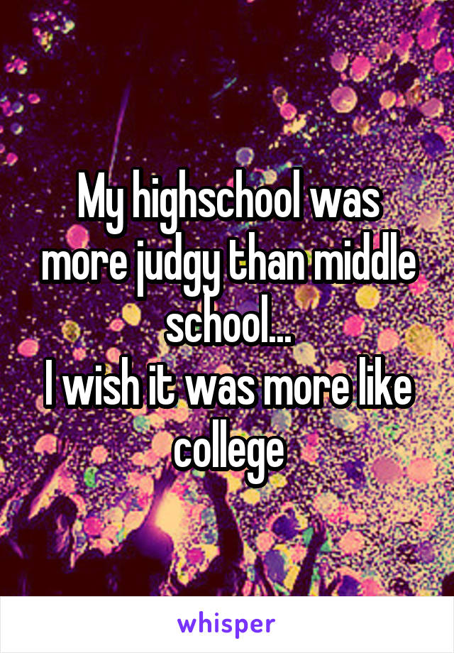 My highschool was more judgy than middle school...
I wish it was more like college