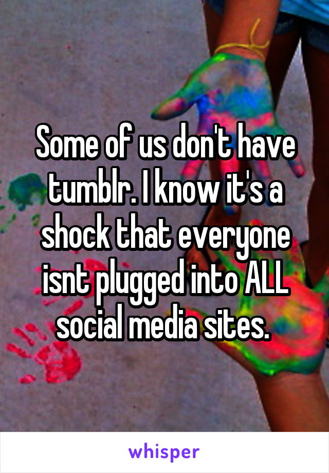 Some of us don't have tumblr. I know it's a shock that everyone isnt plugged into ALL social media sites. 