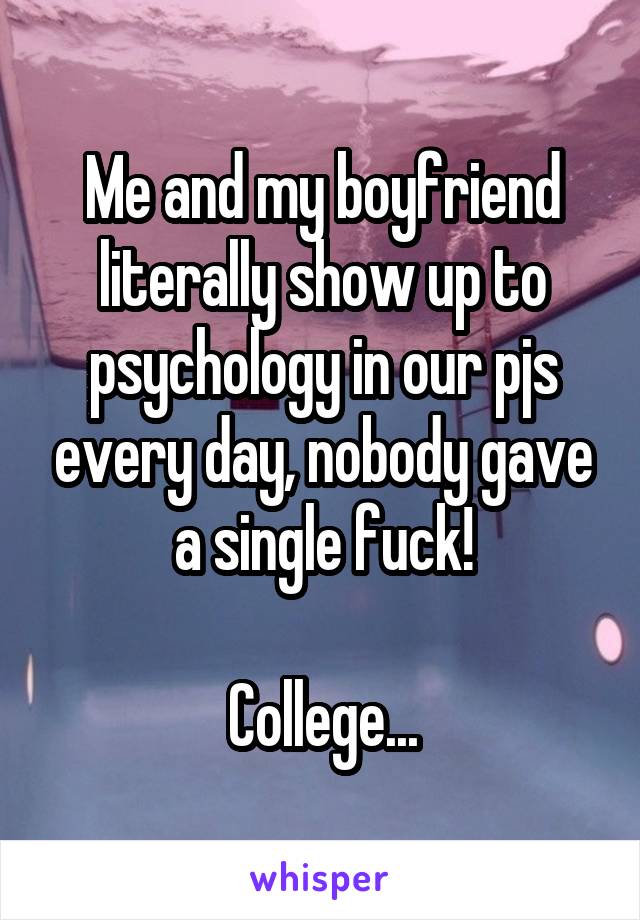 Me and my boyfriend literally show up to psychology in our pjs every day, nobody gave a single fuck!

College...