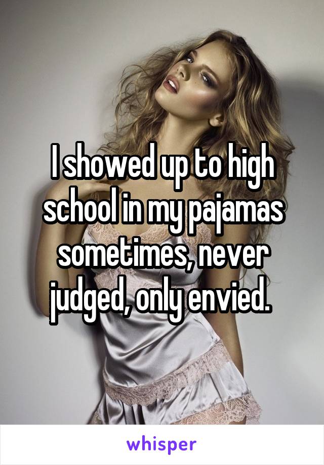 I showed up to high school in my pajamas sometimes, never judged, only envied. 