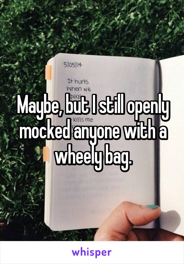 Maybe, but I still openly mocked anyone with a wheely bag.