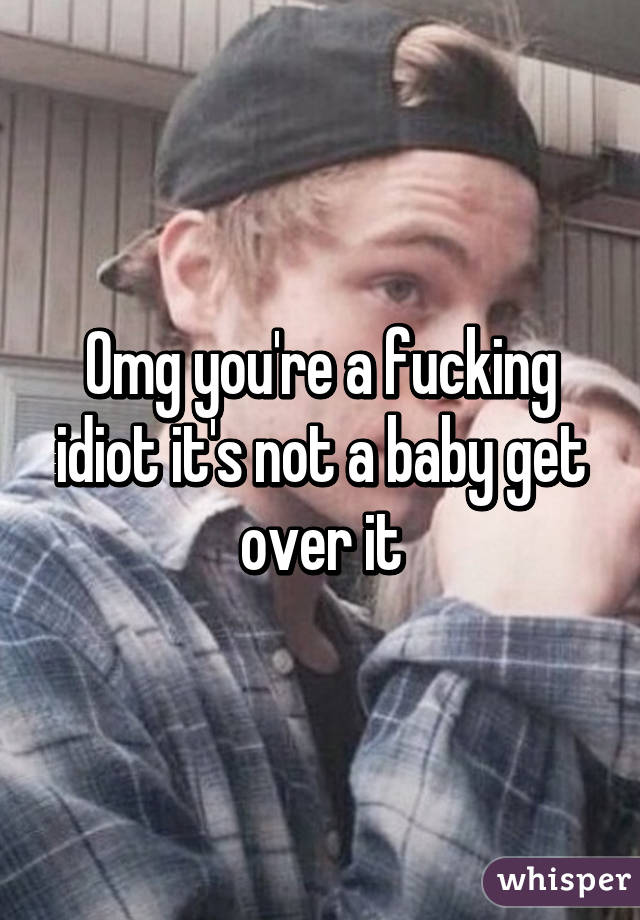 Omg you're a fucking idiot it's not a baby get over it