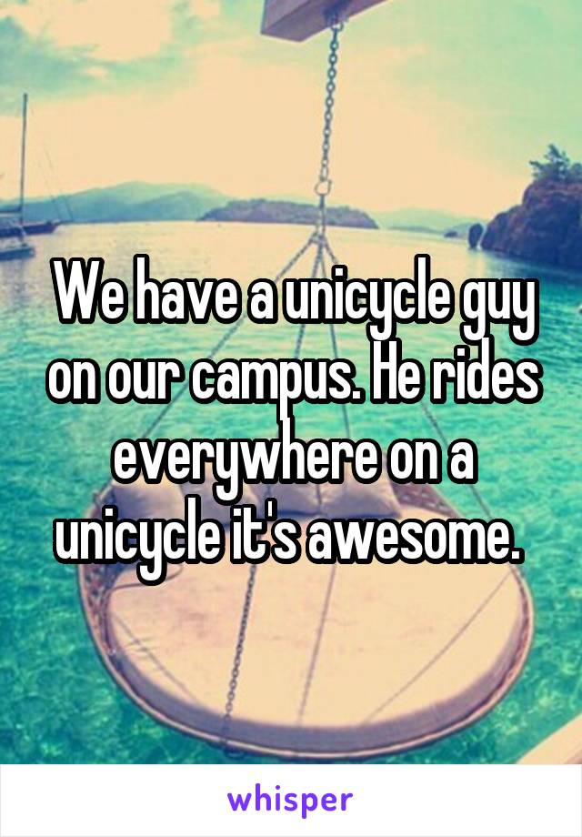 We have a unicycle guy on our campus. He rides everywhere on a unicycle it's awesome. 