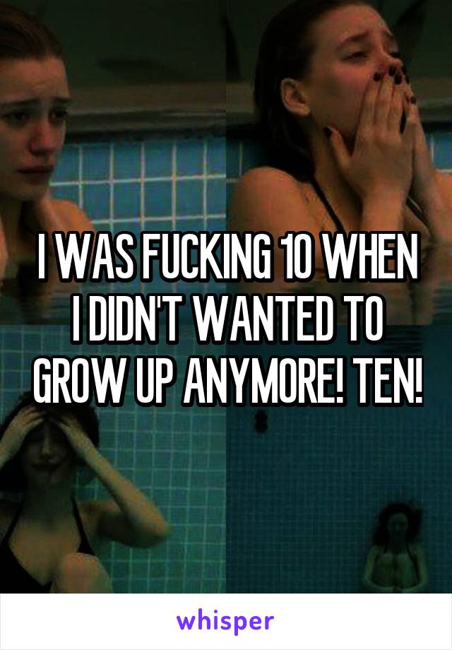 I WAS FUCKING 10 WHEN I DIDN'T WANTED TO GROW UP ANYMORE! TEN!