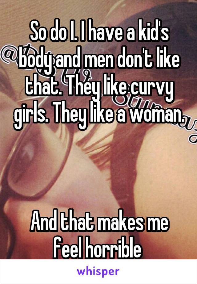 So do I. I have a kid's body and men don't like that. They like curvy girls. They like a woman. 


And that makes me feel horrible 