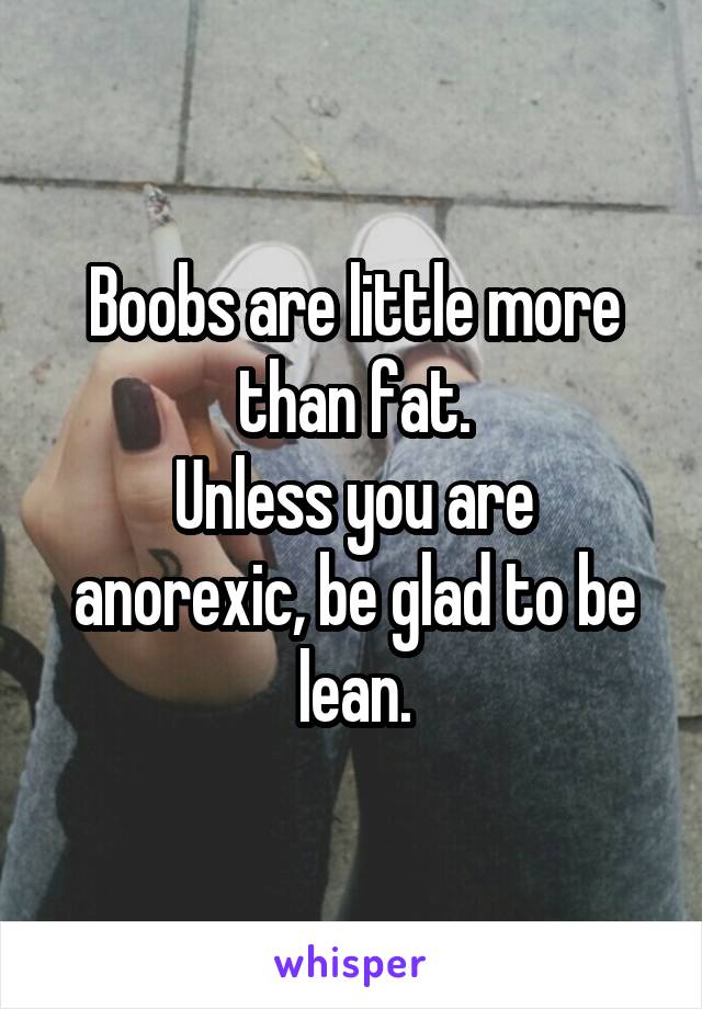 Boobs are little more than fat.
Unless you are anorexic, be glad to be lean.