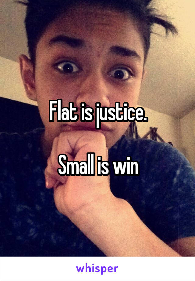 Flat is justice.

Small is win