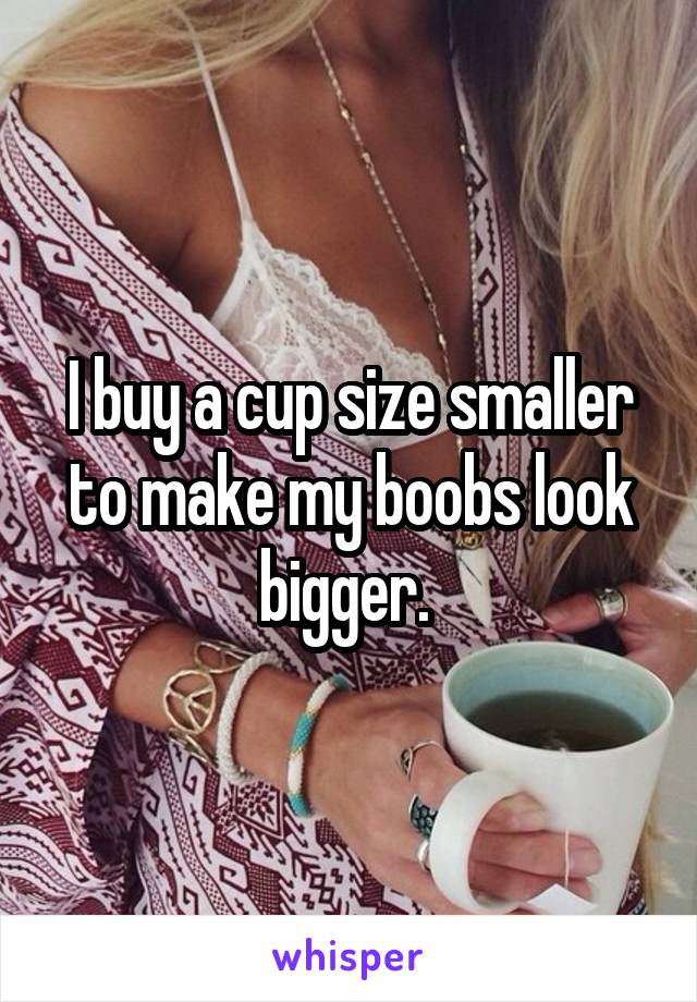 I buy a cup size smaller to make my boobs look bigger. 