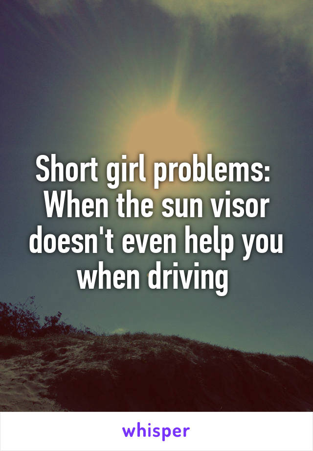 Short girl problems: 
When the sun visor doesn't even help you when driving 