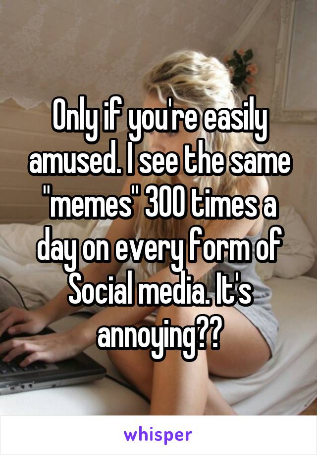 Only if you're easily amused. I see the same "memes" 300 times a day on every form of Social media. It's annoying✋🏼