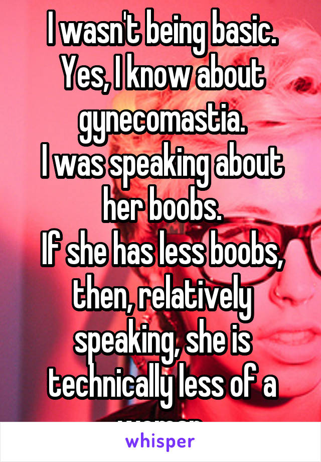 I wasn't being basic. Yes, I know about gynecomastia.
I was speaking about her boobs.
If she has less boobs, then, relatively speaking, she is technically less of a woman.