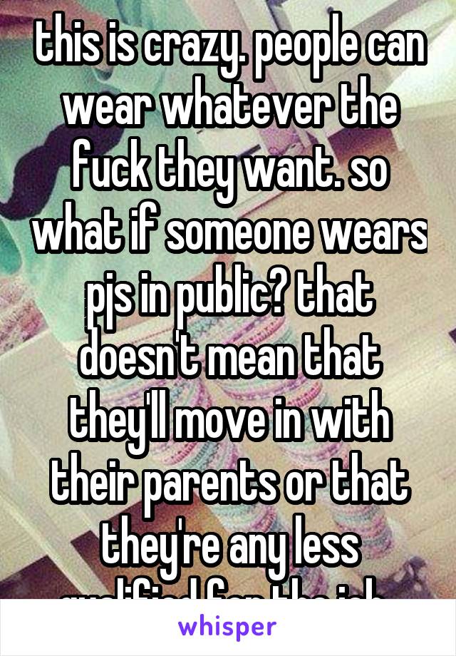 this is crazy. people can wear whatever the fuck they want. so what if someone wears pjs in public? that doesn't mean that they'll move in with their parents or that they're any less qualified for the job. 