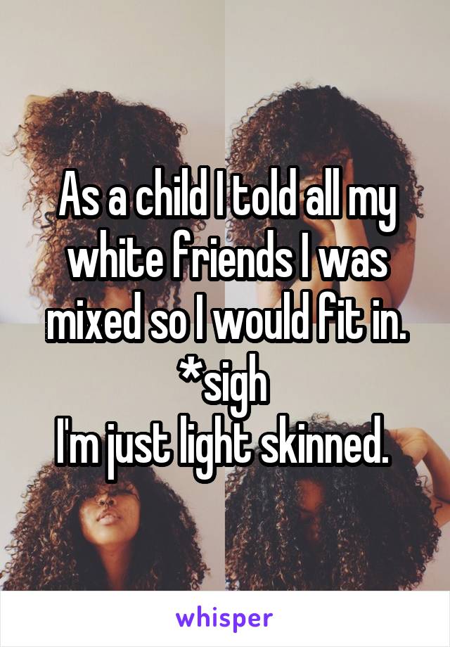 As a child I told all my white friends I was mixed so I would fit in. *sigh 
I'm just light skinned. 