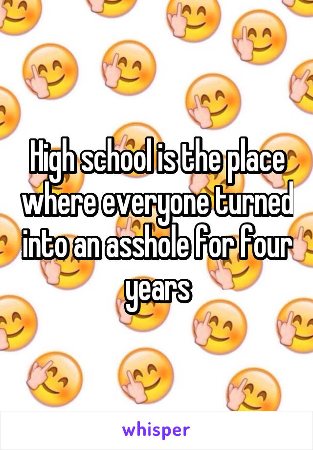 High school is the place where everyone turned into an asshole for four years