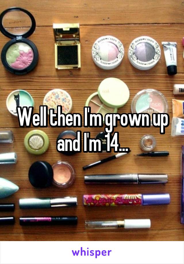 Well then I'm grown up and I'm 14...