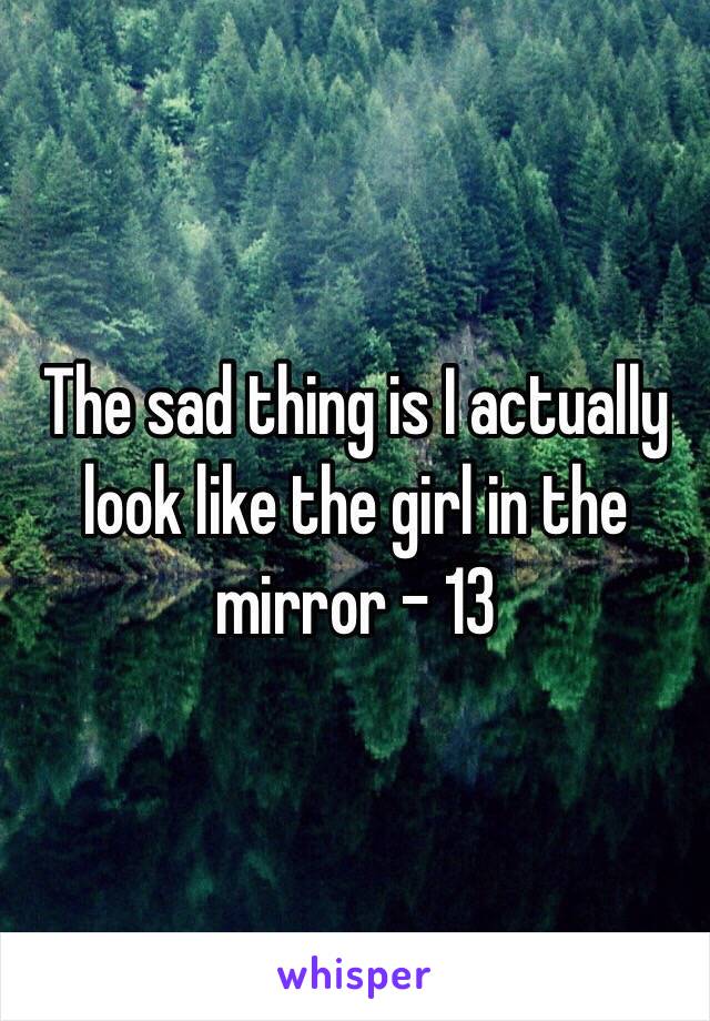 The sad thing is I actually look like the girl in the mirror - 13 