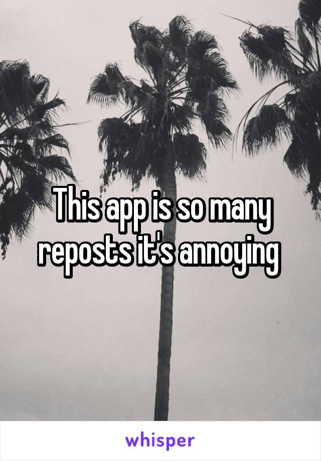 This app is so many reposts it's annoying 