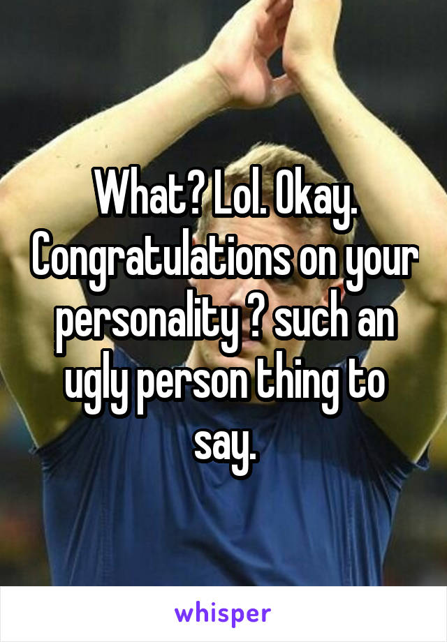 What? Lol. Okay. Congratulations on your personality 😂 such an ugly person thing to say.