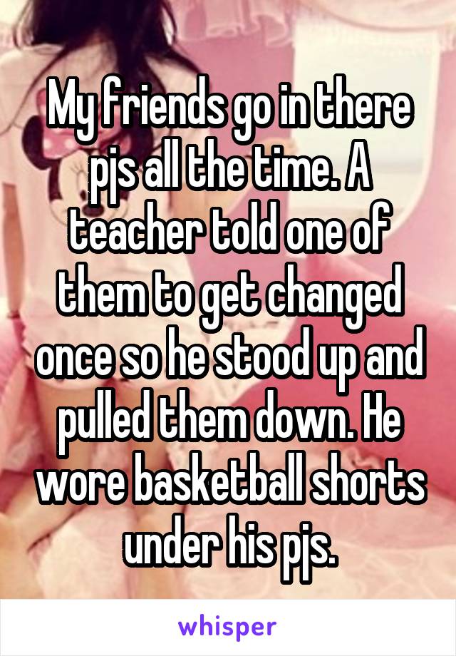My friends go in there pjs all the time. A teacher told one of them to get changed once so he stood up and pulled them down. He wore basketball shorts under his pjs.