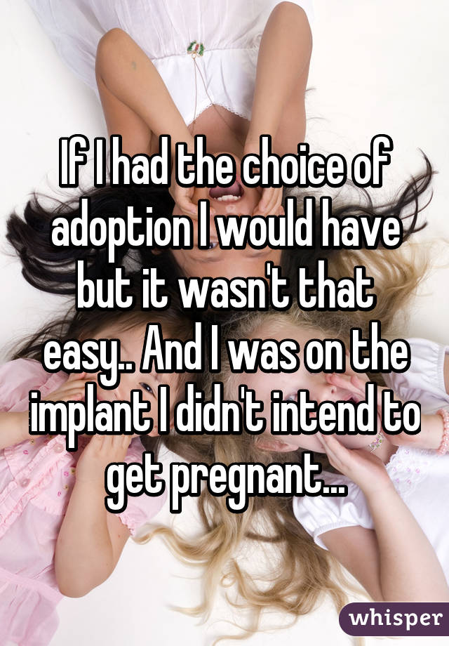 If I had the choice of adoption I would have but it wasn't that easy.. And I was on the implant I didn't intend to get pregnant...