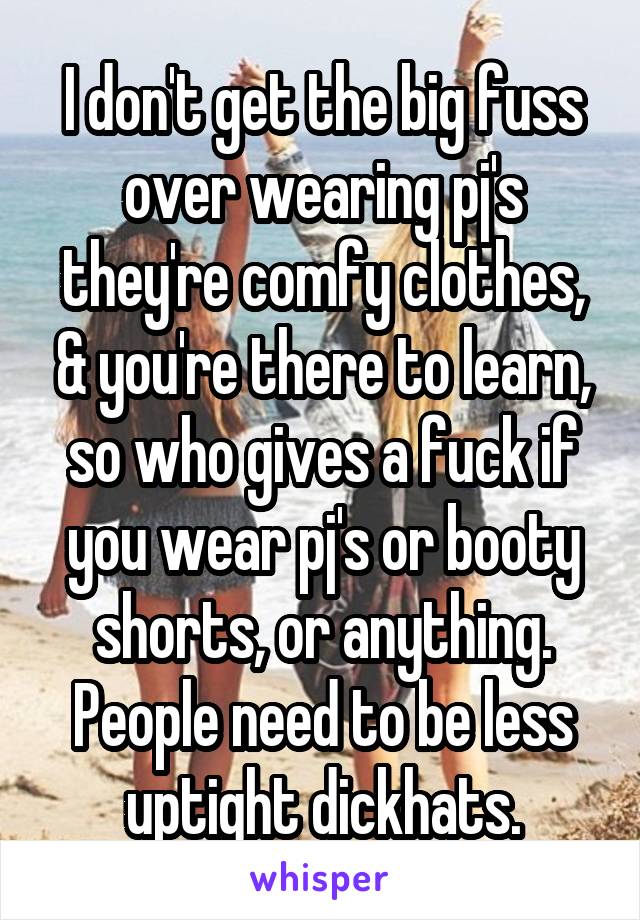 I don't get the big fuss over wearing pj's they're comfy clothes, & you're there to learn, so who gives a fuck if you wear pj's or booty shorts, or anything. People need to be less uptight dickhats.