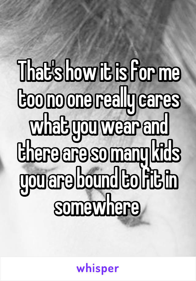 That's how it is for me too no one really cares what you wear and there are so many kids you are bound to fit in somewhere 
