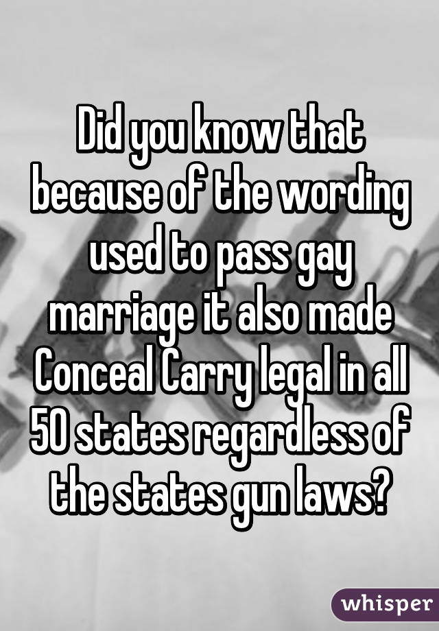 Did you know that because of the wording used to pass gay marriage it also made Conceal Carry legal in all 50 states regardless of the states gun laws?