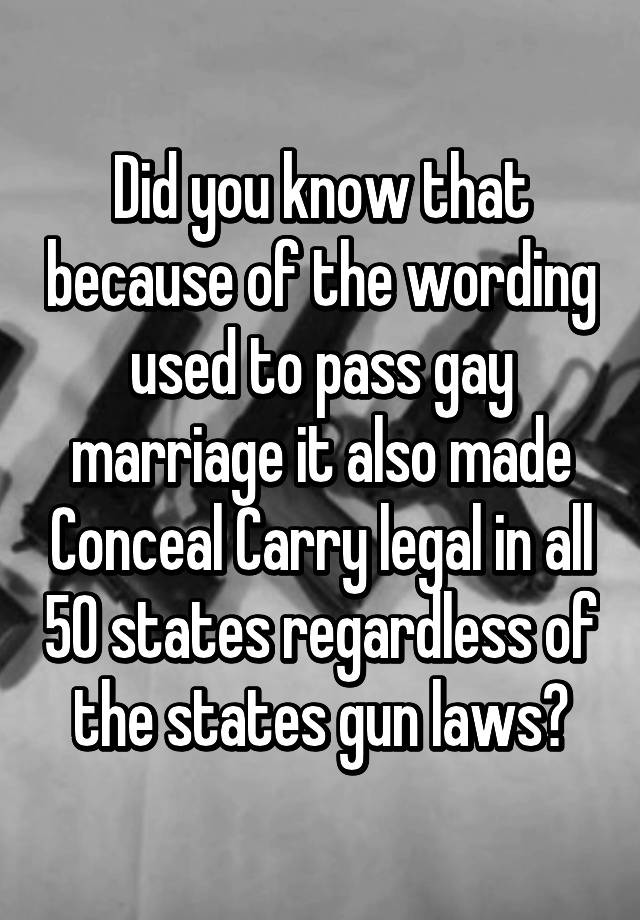 Did you know that because of the wording used to pass gay marriage it also made Conceal Carry legal in all 50 states regardless of the states gun laws?