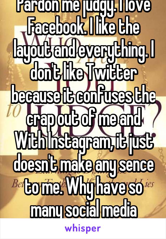 Pardon me judgy. I love Facebook. I like the layout and everything. I don't like Twitter because it confuses the crap out of me and With Instagram, it just doesn't make any sence to me. Why have so many social media accounts?