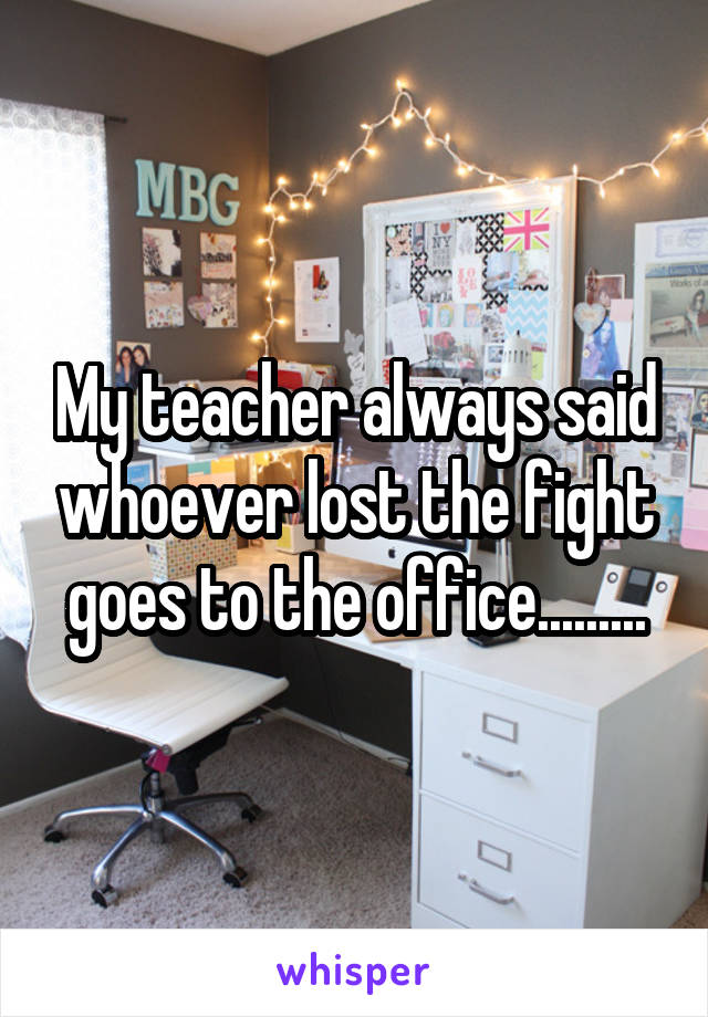 My teacher always said whoever lost the fight goes to the office.........
