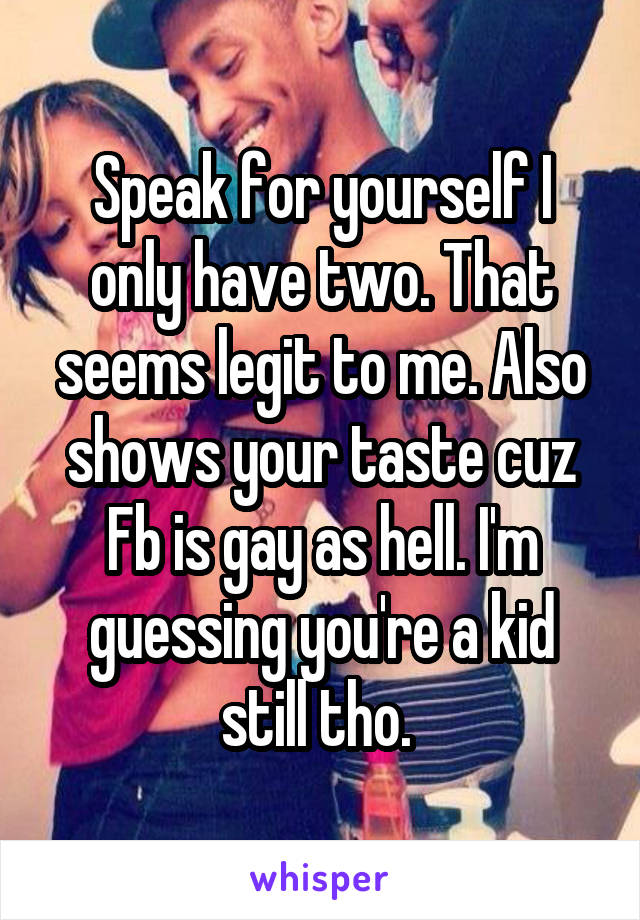 Speak for yourself I only have two. That seems legit to me. Also shows your taste cuz Fb is gay as hell. I'm guessing you're a kid still tho. 