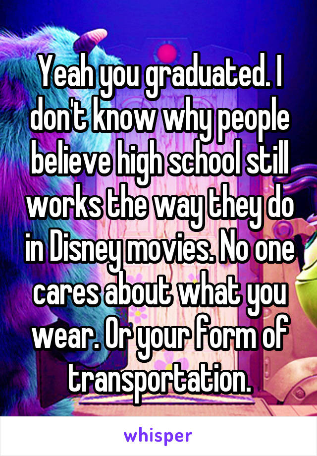 Yeah you graduated. I don't know why people believe high school still works the way they do in Disney movies. No one cares about what you wear. Or your form of transportation.