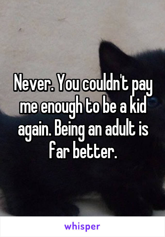 Never. You couldn't pay me enough to be a kid again. Being an adult is far better.
