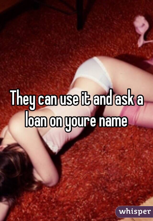 They can use it and ask a loan on youre name