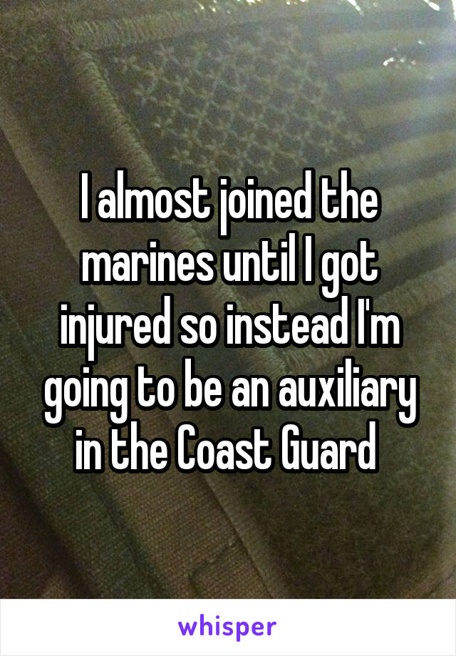 I almost joined the marines until I got injured so instead I'm going to be an auxiliary in the Coast Guard 
