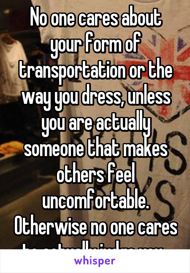 No one cares about your form of transportation or the way you dress, unless you are actually someone that makes others feel uncomfortable. Otherwise no one cares to actually judge you. 