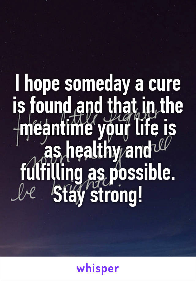 I hope someday a cure is found and that in the meantime your life is as healthy and fulfilling as possible. Stay strong!