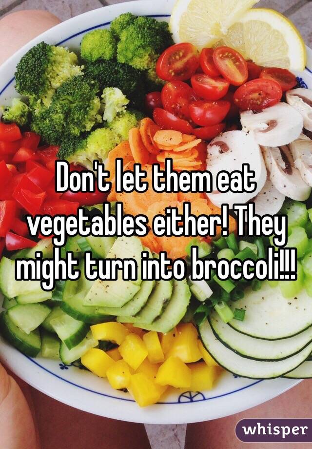 Don't let them eat vegetables either! They might turn into broccoli!!!