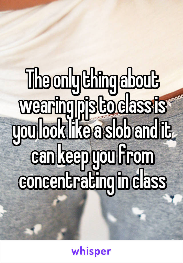 The only thing about wearing pjs to class is you look like a slob and it can keep you from concentrating in class