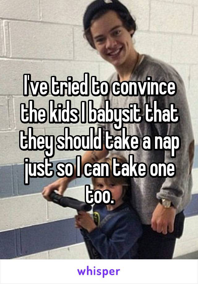 I've tried to convince the kids I babysit that they should take a nap just so I can take one too.