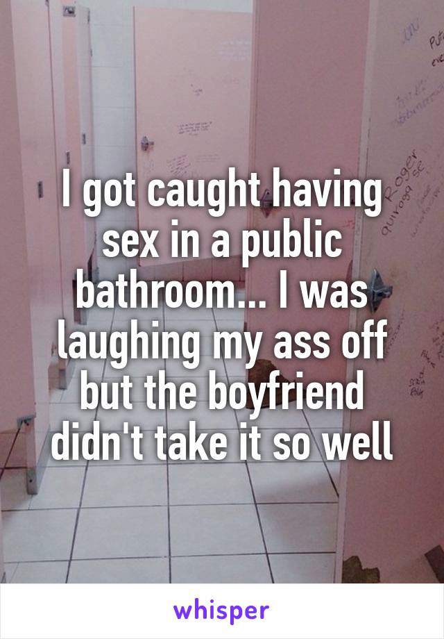 I got caught having sex in a public bathroom... I was laughing my ass off but the boyfriend didn't take it so well