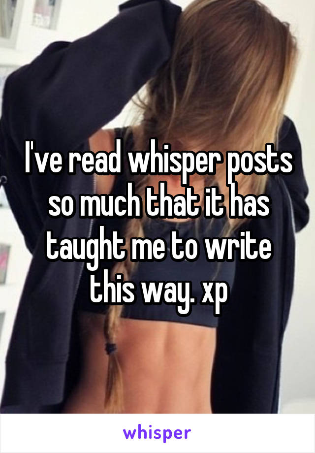 I've read whisper posts so much that it has taught me to write this way. xp