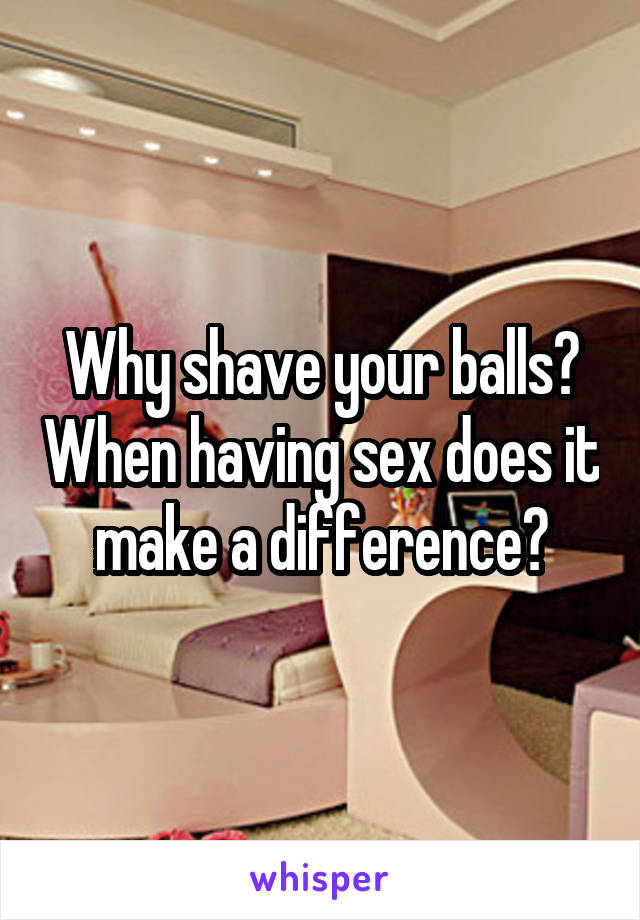 Why shave your balls? When having sex does it make a difference?
