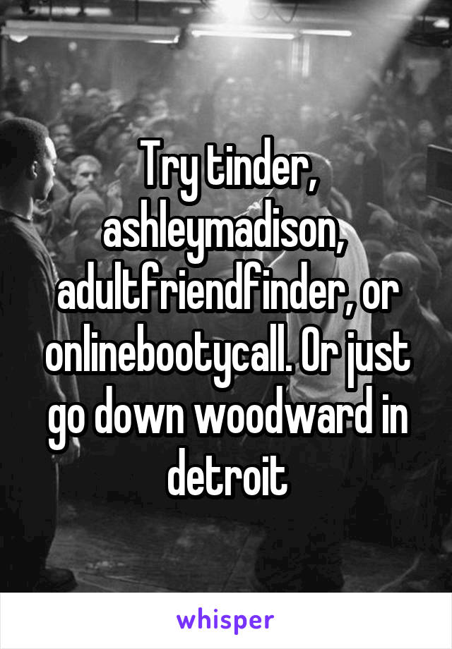 Try tinder, ashleymadison,  adultfriendfinder, or onlinebootycall. Or just go down woodward in detroit