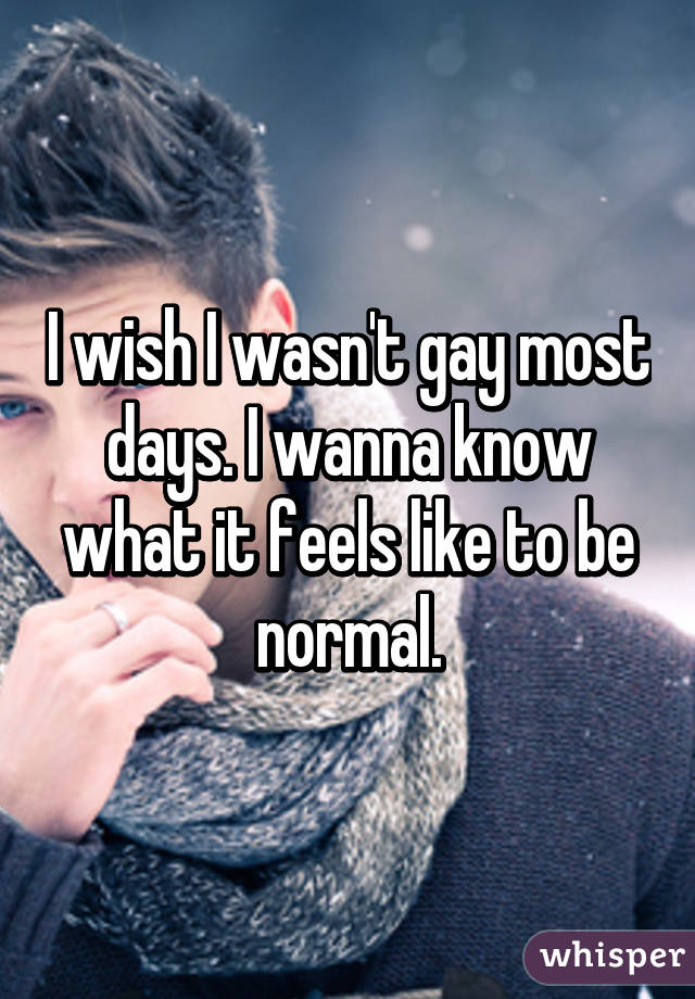 I wish I wasn't gay most days. I wanna know what it feels like to be normal.
